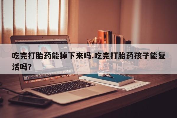米非司酮片全国药店微信吃完打胎药能掉下来吗.吃完打胎药孩子能复活吗？