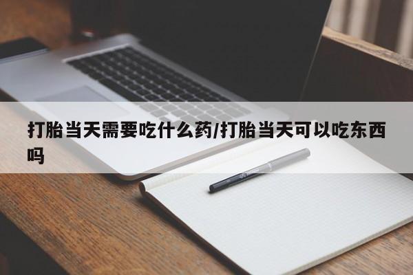 米非司酮片全国药店微信打胎当天需要吃什么药/打胎当天可以吃东西吗
