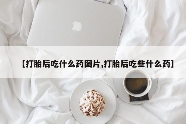 米非司酮片全国药店微信【打胎后吃什么药图片,打胎后吃些什么药】