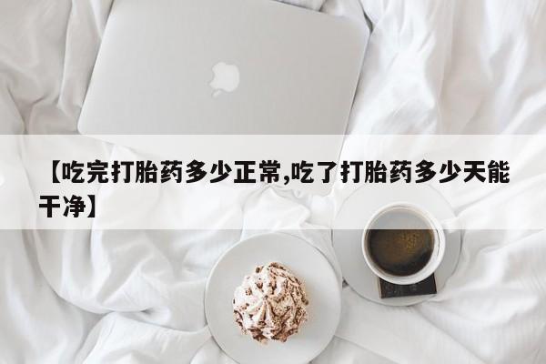 米非司酮片全国药店微信【吃完打胎药多少正常,吃了打胎药多少天能干净】