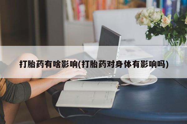 米非司酮片全国药店微信打胎药有啥影响(打胎药对身体有影响吗)