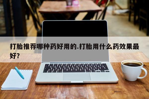 米非司酮片全国药店微信打胎推荐哪种药好用的.打胎用什么药效果最好？