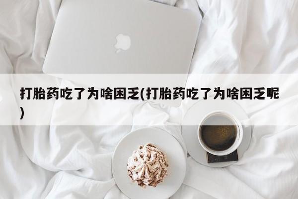 米非司酮片全国药店微信打胎药吃了为啥困乏(打胎药吃了为啥困乏呢)