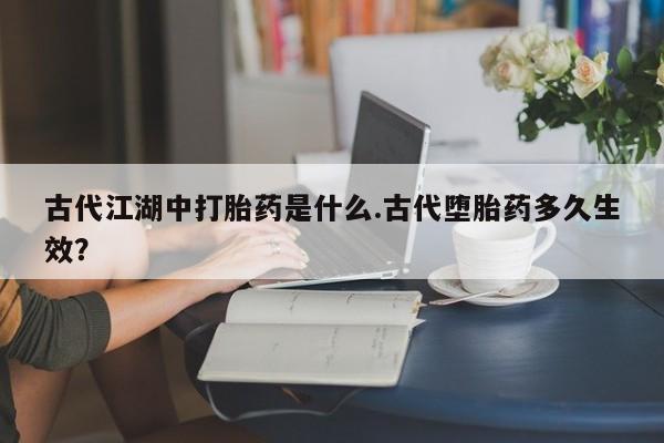米非司酮片全国药店微信古代江湖中打胎药是什么.古代堕胎药多久生效？