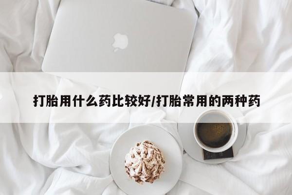 米非司酮片全国药店微信打胎用什么药比较好/打胎常用的两种药