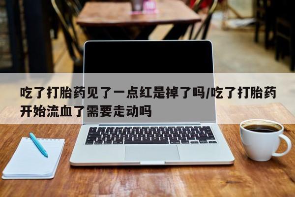 米非司酮片全国药店微信吃了打胎药见了一点红是掉了吗/吃了打胎药开始流血了需要走动吗