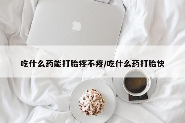 米非司酮片全国药店微信吃什么药能打胎疼不疼/吃什么药打胎快