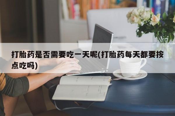 米非司酮片全国药店微信打胎药是否需要吃一天呢(打胎药每天都要按点吃吗)