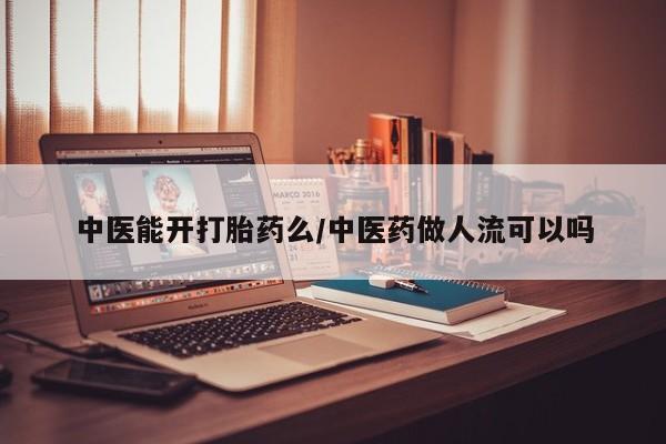 米非司酮片全国药店微信中医能开打胎药么/中医药做人流可以吗