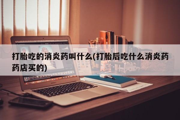 米非司酮片全国药店微信打胎吃的消炎药叫什么(打胎后吃什么消炎药药店买的)