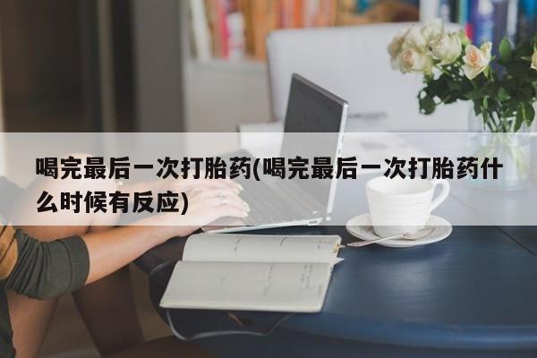 米非司酮片全国药店微信喝完最后一次打胎药(喝完最后一次打胎药什么时候有反应)