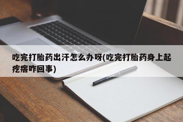 米非司酮片全国药店微信吃完打胎药出汗怎么办呀(吃完打胎药身上起疙瘩咋回事)