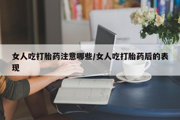 米非司酮片全国药店微信女人吃打胎药注意哪些/女人吃打胎药后的表现