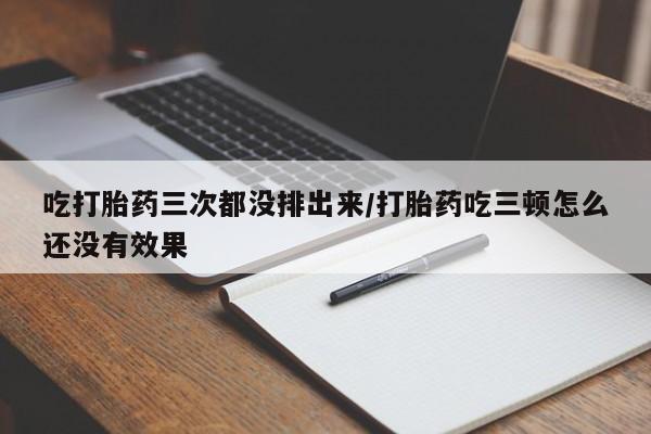 米非司酮片全国药店微信吃打胎药三次都没排出来/打胎药吃三顿怎么还没有效果
