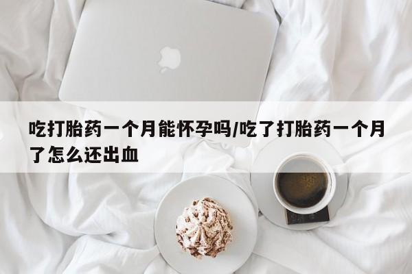 米非司酮片全国药店微信吃打胎药一个月能怀孕吗/吃了打胎药一个月了怎么还出血